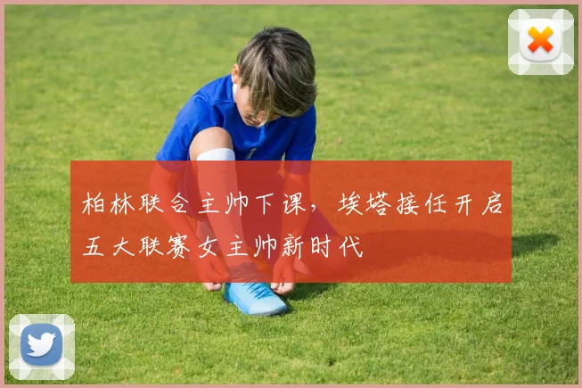 柏林联合主帅下课，埃塔接任开启五大联赛女主帅新时代