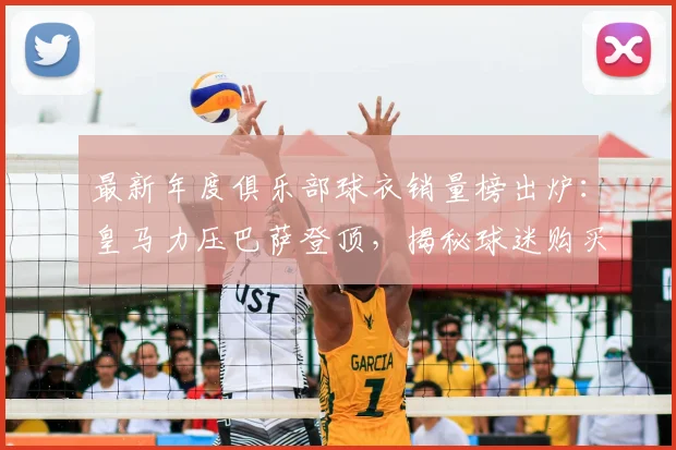最新年度俱乐部球衣销量榜出炉：皇马力压巴萨登顶，揭秘球迷购买趋势