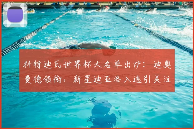 科特迪瓦世界杯大名单出炉：迪奥曼德领衔，新星迪亚洛入选引关注