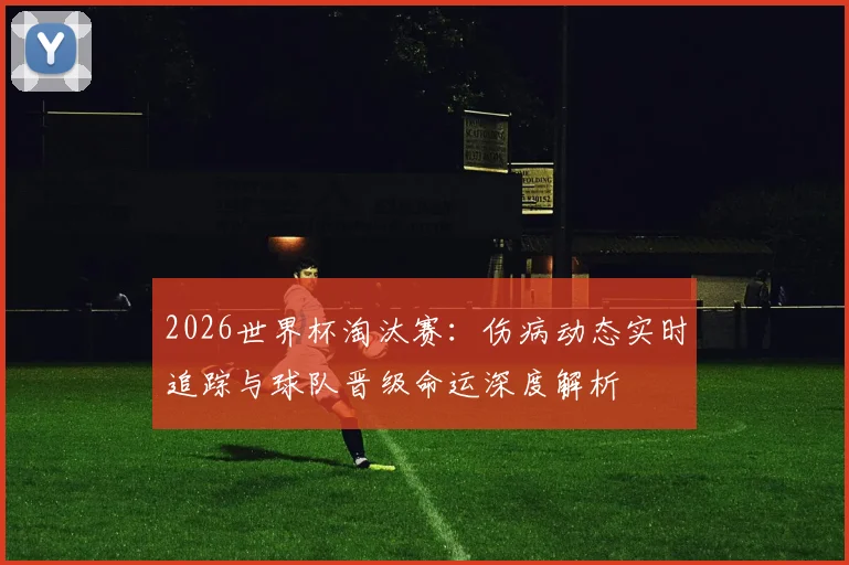 2026世界杯淘汰赛：伤病动态实时追踪与球队晋级命运深度解析