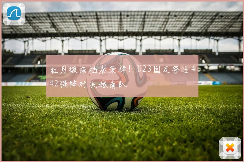 杜月徵搭档廖荣祥！U23国足祭出442强阵对决越南队