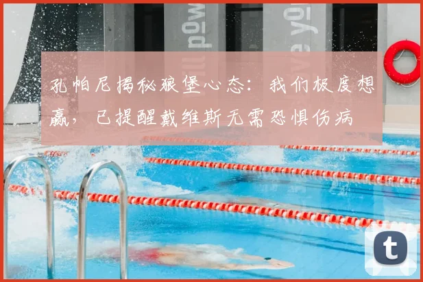 孔帕尼揭秘狼堡心态：我们极度想赢，已提醒戴维斯无需恐惧伤病