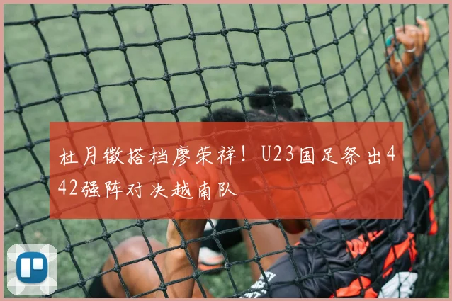杜月徵搭档廖荣祥！U23国足祭出442强阵对决越南队