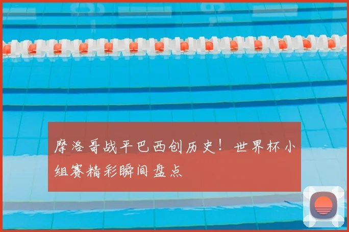 摩洛哥战平巴西创历史！世界杯小组赛精彩瞬间盘点