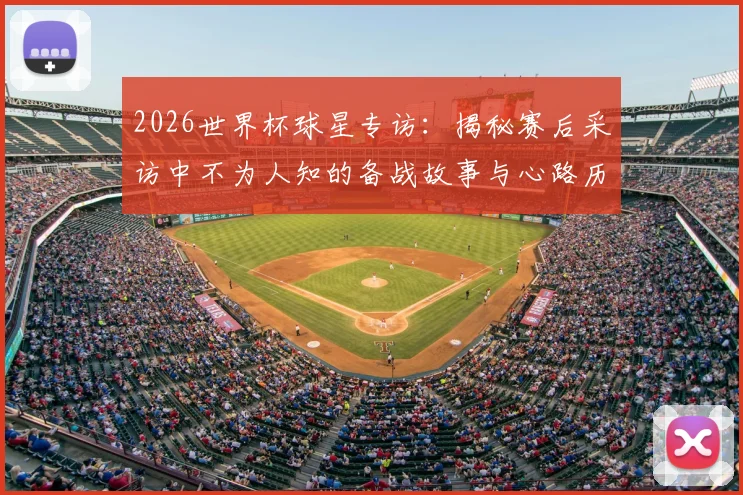2026世界杯球星专访：揭秘赛后采访中不为人知的备战故事与心路历程