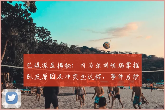 巴媒深度揭秘：内马尔训练场掌掴队友原因及冲突全过程，事件后续影响几何？