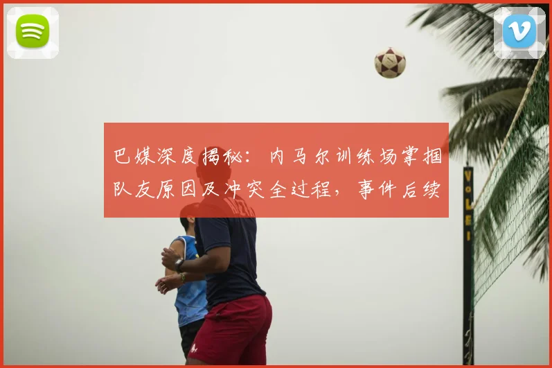 巴媒深度揭秘：内马尔训练场掌掴队友原因及冲突全过程，事件后续影响几何？