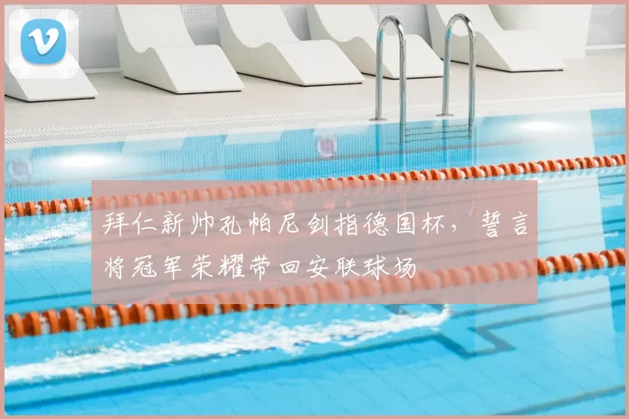 拜仁新帅孔帕尼剑指德国杯,誓言将冠军荣耀带回安联球场