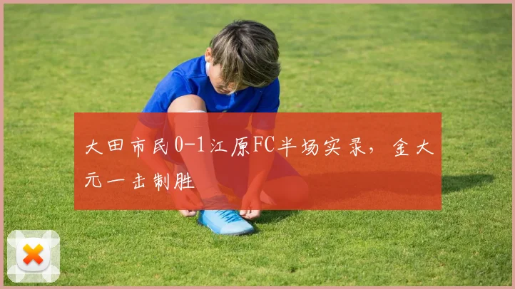 大田市民0-1江原FC半场实录，金大元一击制胜