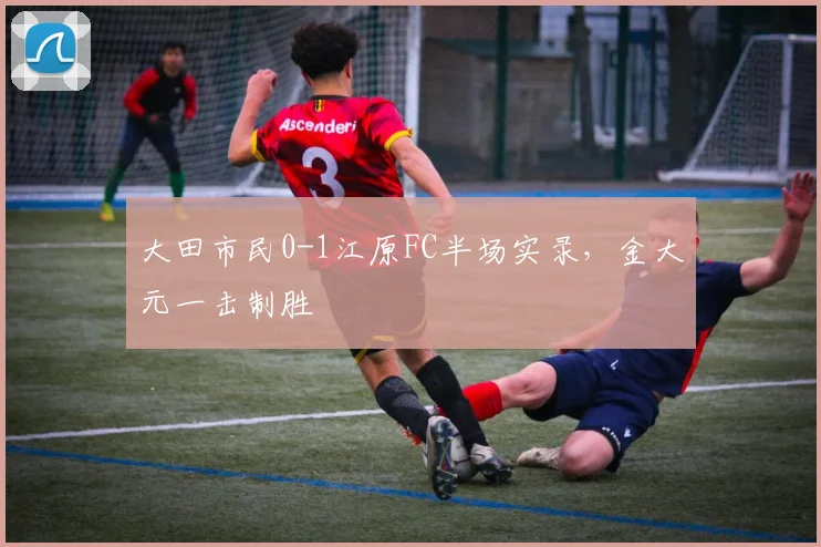 大田市民0-1江原FC半场实录，金大元一击制胜