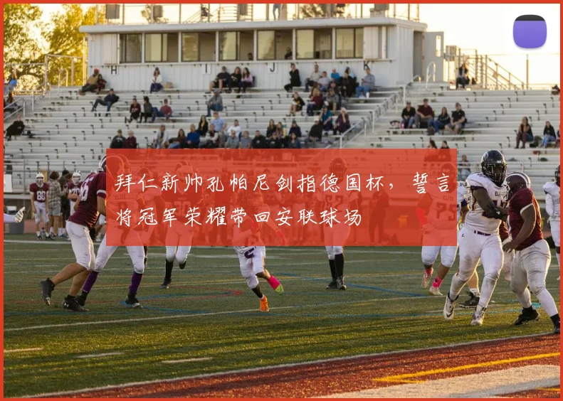 拜仁新帅孔帕尼剑指德国杯，誓言将冠军荣耀带回安联球场
