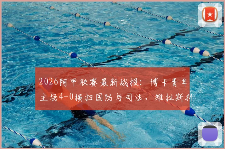 2026阿甲联赛最新战报：博卡青年主场4-0横扫国防与司法，维拉斯科闪耀贡献1射1传