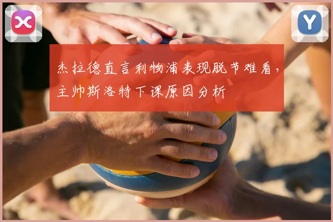 杰拉德直言利物浦表现脱节难看，主帅斯洛特下课原因分析