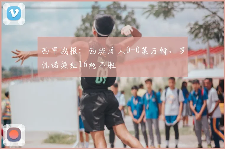 西甲战报：西班牙人0-0莱万特，罗扎诺染红16轮不胜
