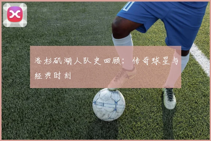 洛杉矶湖人队史回顾：传奇球星与经典时刻